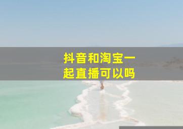 抖音和淘宝一起直播可以吗