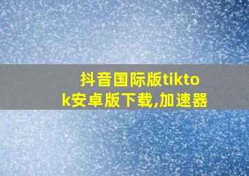 抖音国际版tiktok安卓版下载,加速器