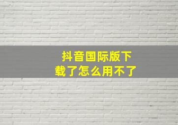 抖音国际版下载了怎么用不了