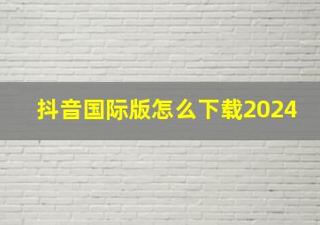 抖音国际版怎么下载2024