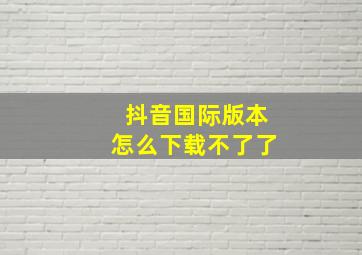 抖音国际版本怎么下载不了了