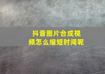 抖音图片合成视频怎么缩短时间呢