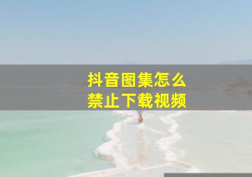 抖音图集怎么禁止下载视频