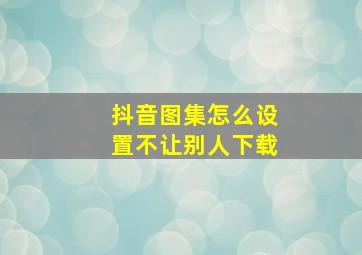 抖音图集怎么设置不让别人下载