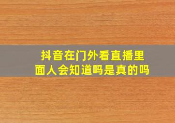 抖音在门外看直播里面人会知道吗是真的吗