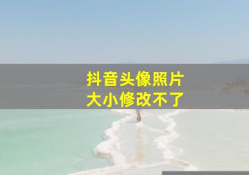 抖音头像照片大小修改不了