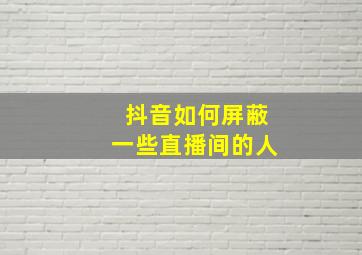 抖音如何屏蔽一些直播间的人