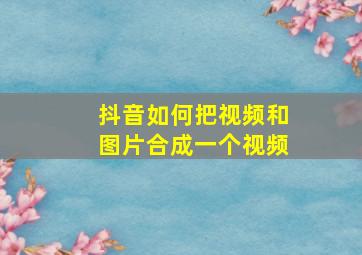 抖音如何把视频和图片合成一个视频