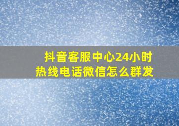 抖音客服中心24小时热线电话微信怎么群发