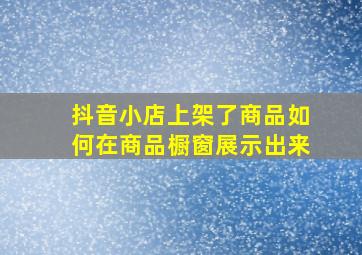 抖音小店上架了商品如何在商品橱窗展示出来