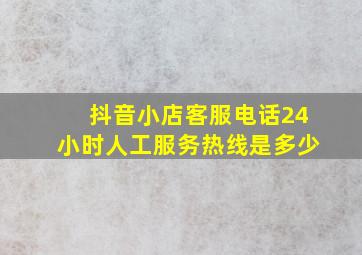 抖音小店客服电话24小时人工服务热线是多少