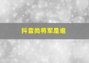 抖音尚将军是谁