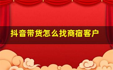 抖音带货怎么找商宿客户