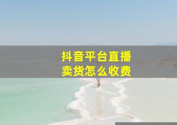 抖音平台直播卖货怎么收费