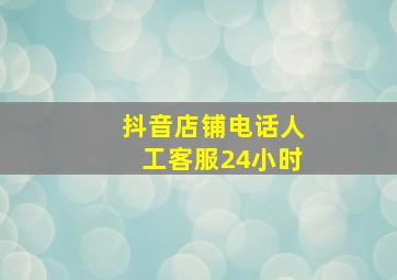 抖音店铺电话人工客服24小时