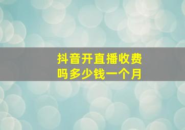 抖音开直播收费吗多少钱一个月