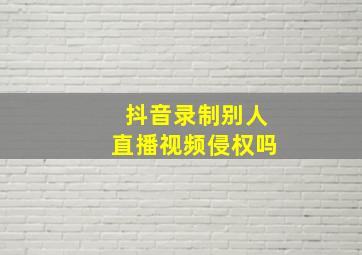 抖音录制别人直播视频侵权吗