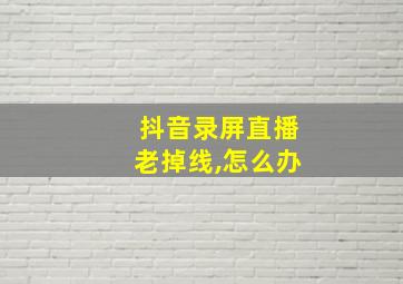 抖音录屏直播老掉线,怎么办