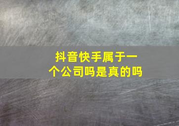 抖音快手属于一个公司吗是真的吗