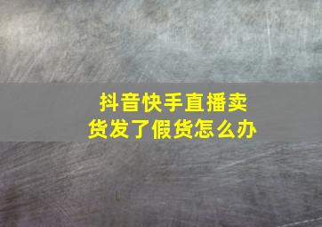 抖音快手直播卖货发了假货怎么办