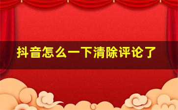 抖音怎么一下清除评论了