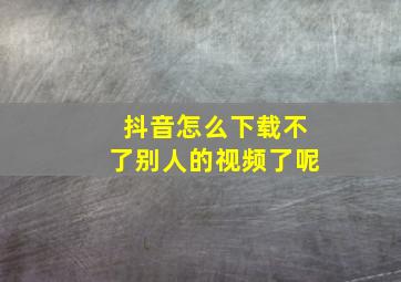 抖音怎么下载不了别人的视频了呢