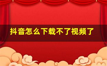 抖音怎么下载不了视频了