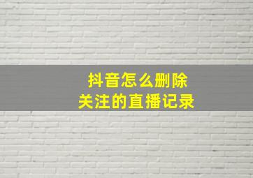 抖音怎么删除关注的直播记录