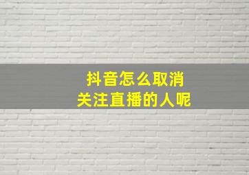 抖音怎么取消关注直播的人呢