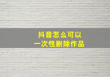 抖音怎么可以一次性删除作品