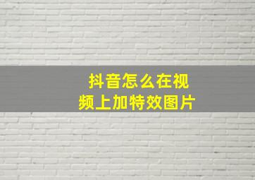 抖音怎么在视频上加特效图片