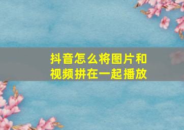 抖音怎么将图片和视频拼在一起播放