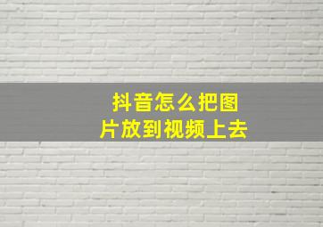 抖音怎么把图片放到视频上去