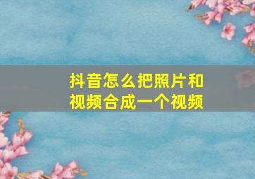 抖音怎么把照片和视频合成一个视频