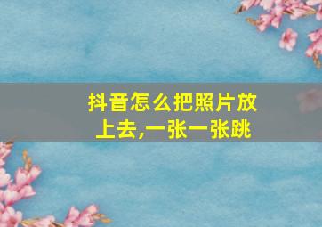 抖音怎么把照片放上去,一张一张跳