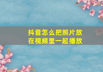 抖音怎么把照片放在视频里一起播放