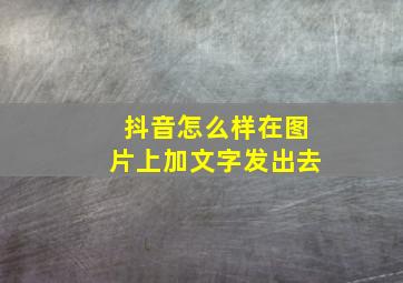 抖音怎么样在图片上加文字发出去