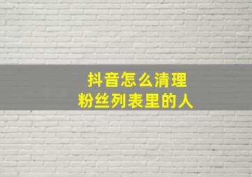 抖音怎么清理粉丝列表里的人