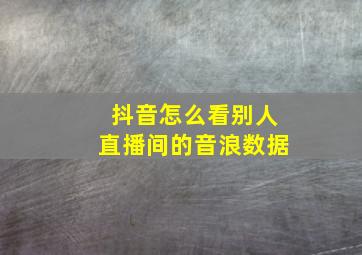 抖音怎么看别人直播间的音浪数据