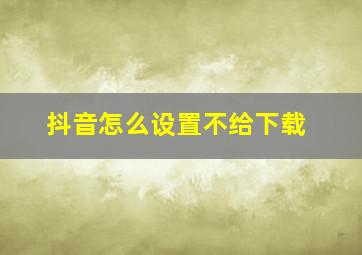 抖音怎么设置不给下载