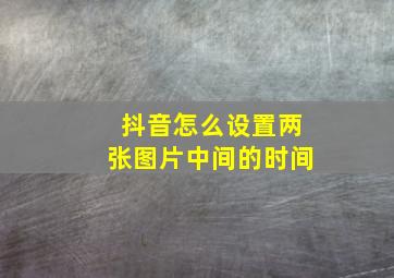 抖音怎么设置两张图片中间的时间