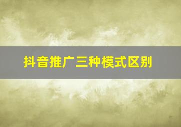 抖音推广三种模式区别