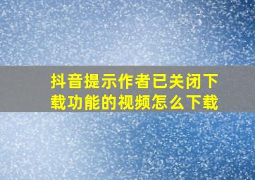 抖音提示作者已关闭下载功能的视频怎么下载