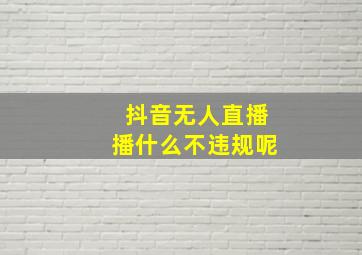 抖音无人直播播什么不违规呢