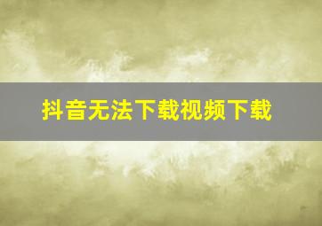 抖音无法下载视频下载