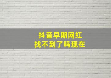 抖音早期网红找不到了吗现在