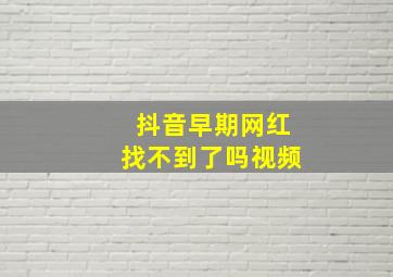 抖音早期网红找不到了吗视频