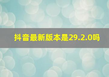 抖音最新版本是29.2.0吗