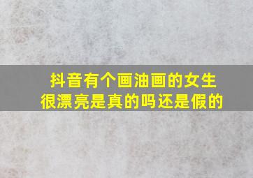 抖音有个画油画的女生很漂亮是真的吗还是假的