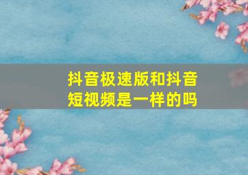 抖音极速版和抖音短视频是一样的吗